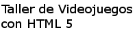 Taller de Videojuegos con HTML 5